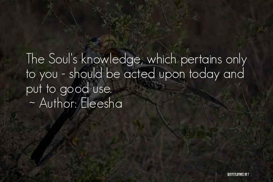 Eleesha Quotes: The Soul's Knowledge, Which Pertains Only To You - Should Be Acted Upon Today And Put To Good Use.