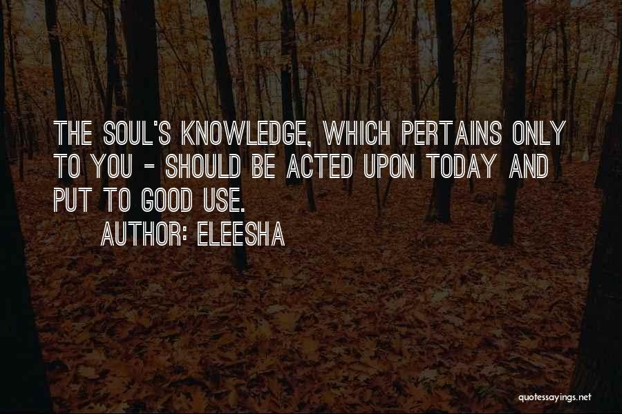 Eleesha Quotes: The Soul's Knowledge, Which Pertains Only To You - Should Be Acted Upon Today And Put To Good Use.