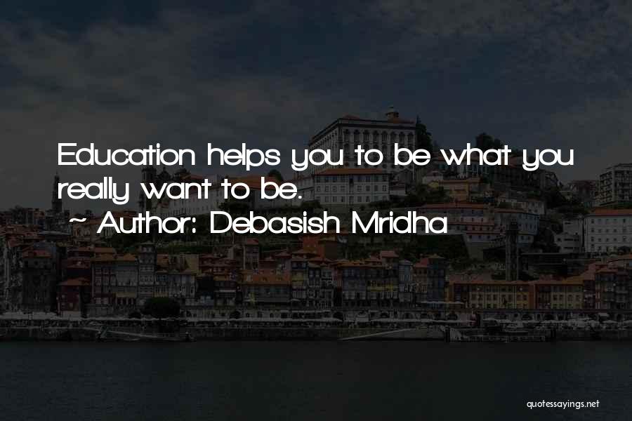 Debasish Mridha Quotes: Education Helps You To Be What You Really Want To Be.
