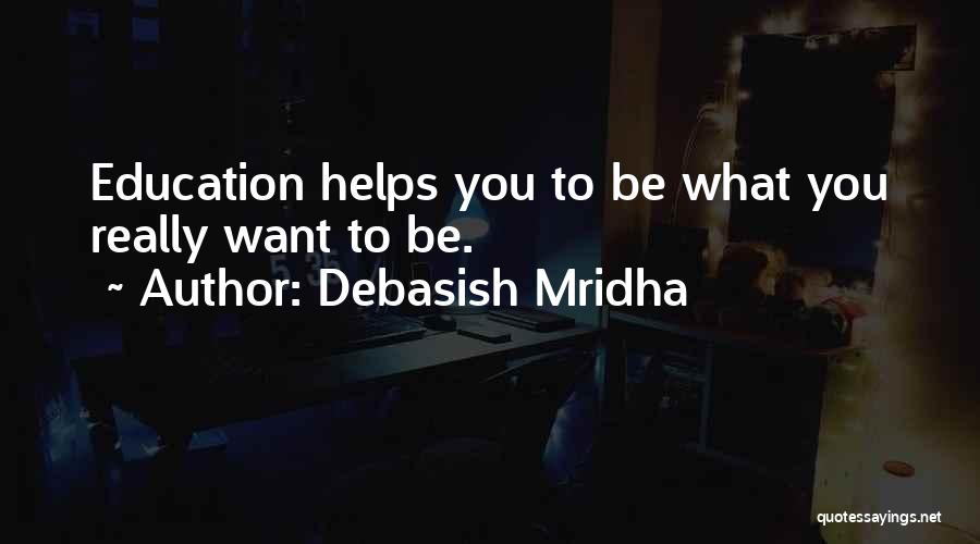 Debasish Mridha Quotes: Education Helps You To Be What You Really Want To Be.