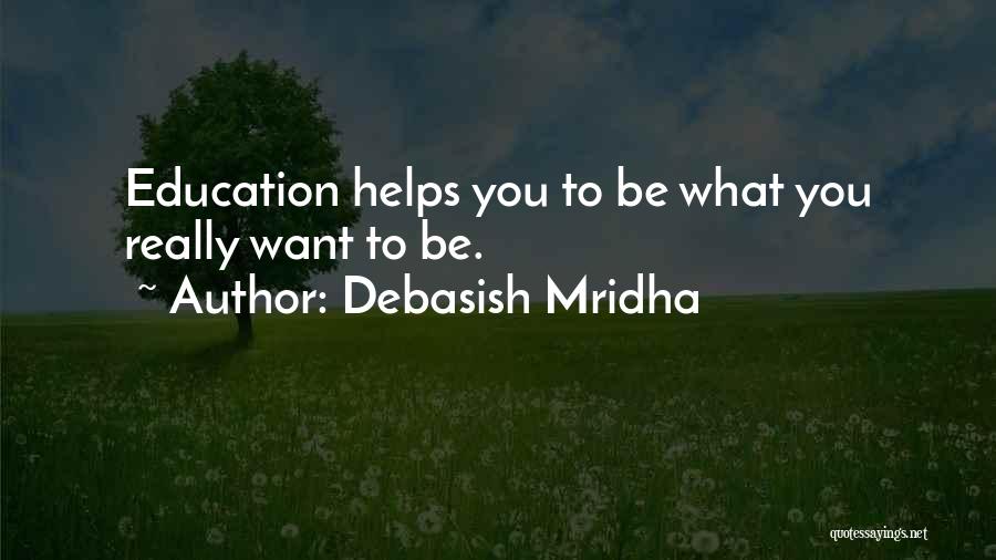 Debasish Mridha Quotes: Education Helps You To Be What You Really Want To Be.