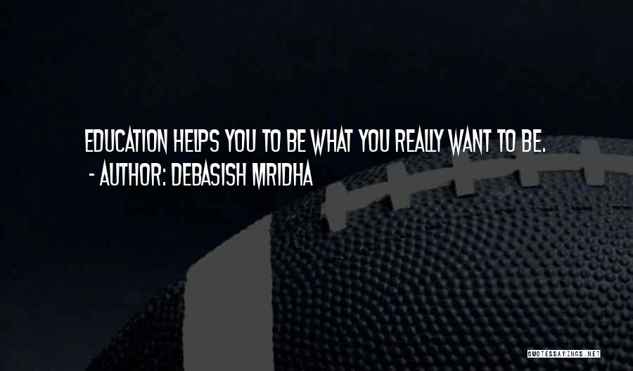 Debasish Mridha Quotes: Education Helps You To Be What You Really Want To Be.