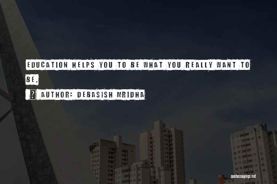 Debasish Mridha Quotes: Education Helps You To Be What You Really Want To Be.