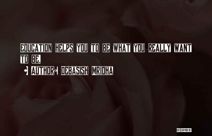 Debasish Mridha Quotes: Education Helps You To Be What You Really Want To Be.