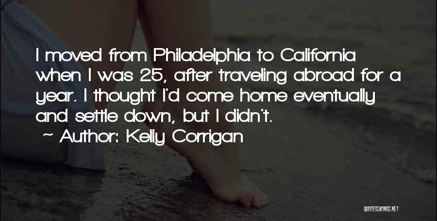 Kelly Corrigan Quotes: I Moved From Philadelphia To California When I Was 25, After Traveling Abroad For A Year. I Thought I'd Come