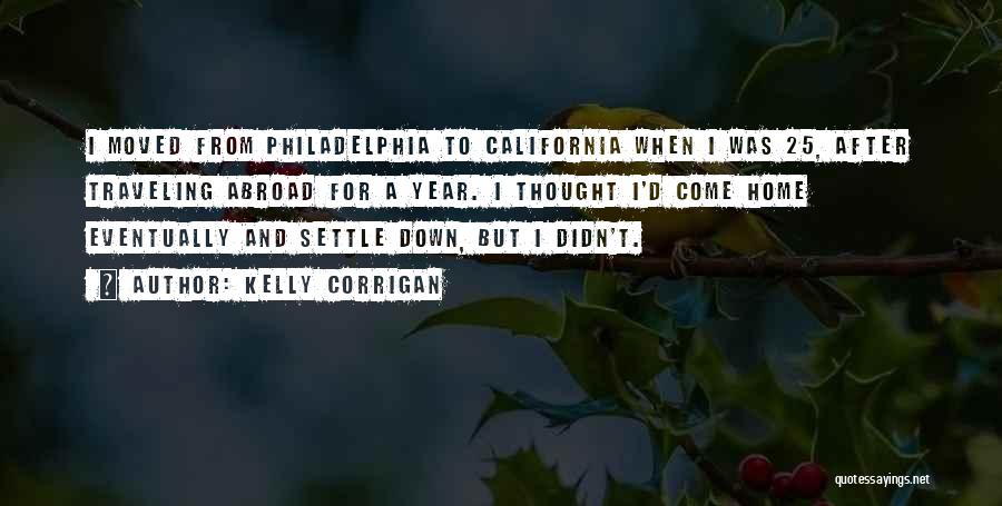 Kelly Corrigan Quotes: I Moved From Philadelphia To California When I Was 25, After Traveling Abroad For A Year. I Thought I'd Come