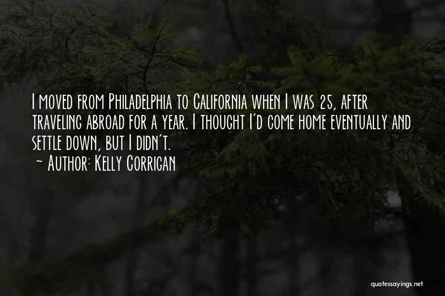 Kelly Corrigan Quotes: I Moved From Philadelphia To California When I Was 25, After Traveling Abroad For A Year. I Thought I'd Come