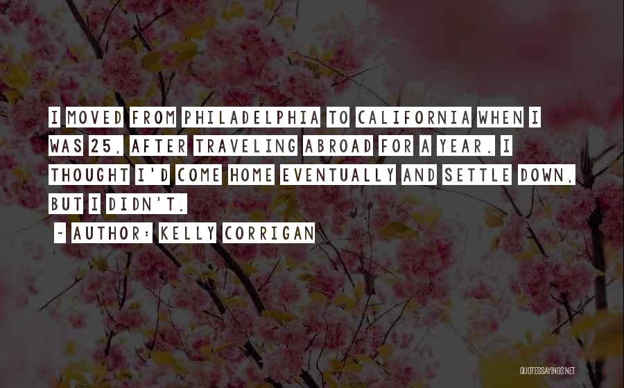 Kelly Corrigan Quotes: I Moved From Philadelphia To California When I Was 25, After Traveling Abroad For A Year. I Thought I'd Come