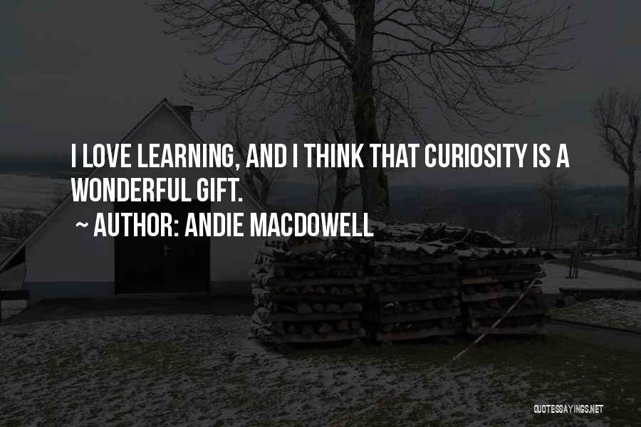 Andie MacDowell Quotes: I Love Learning, And I Think That Curiosity Is A Wonderful Gift.