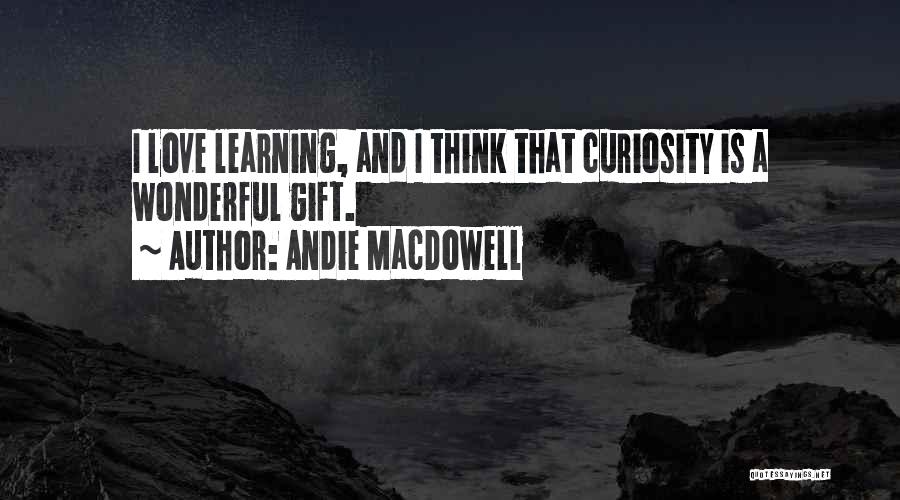 Andie MacDowell Quotes: I Love Learning, And I Think That Curiosity Is A Wonderful Gift.