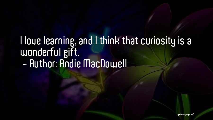 Andie MacDowell Quotes: I Love Learning, And I Think That Curiosity Is A Wonderful Gift.