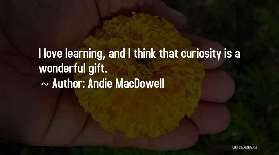 Andie MacDowell Quotes: I Love Learning, And I Think That Curiosity Is A Wonderful Gift.