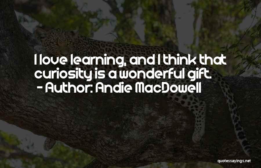 Andie MacDowell Quotes: I Love Learning, And I Think That Curiosity Is A Wonderful Gift.