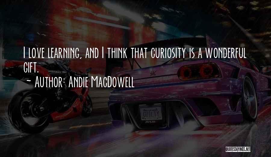 Andie MacDowell Quotes: I Love Learning, And I Think That Curiosity Is A Wonderful Gift.