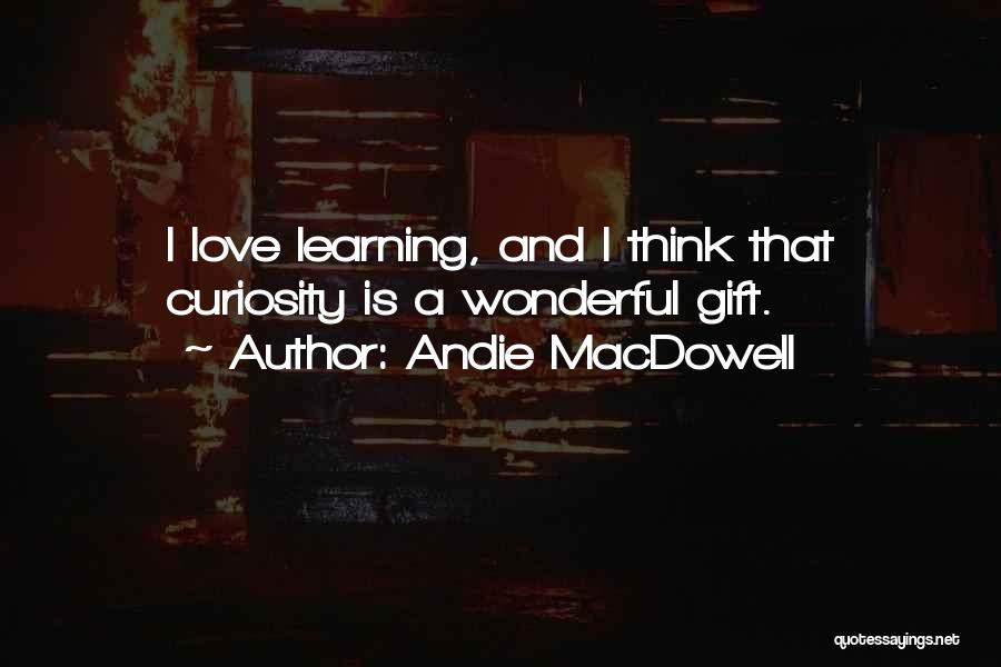 Andie MacDowell Quotes: I Love Learning, And I Think That Curiosity Is A Wonderful Gift.