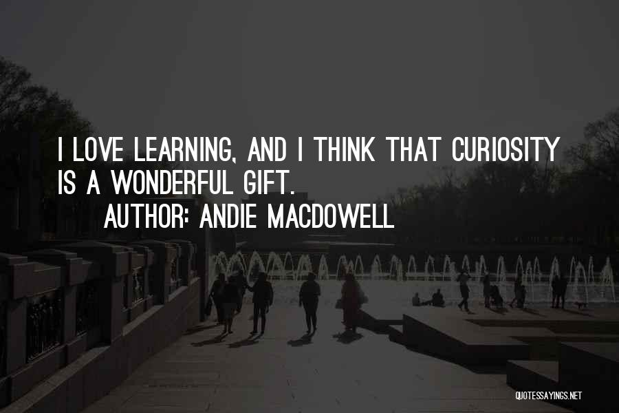 Andie MacDowell Quotes: I Love Learning, And I Think That Curiosity Is A Wonderful Gift.