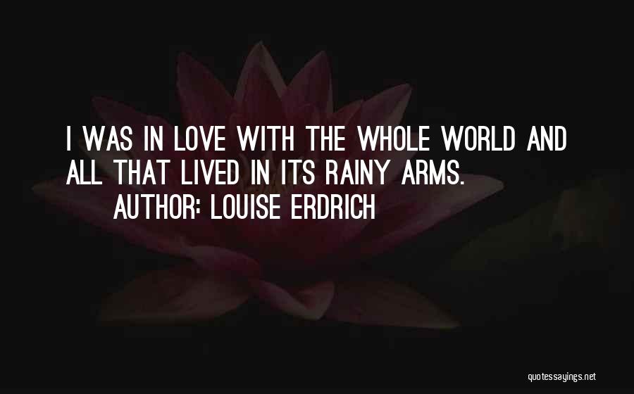 Louise Erdrich Quotes: I Was In Love With The Whole World And All That Lived In Its Rainy Arms.
