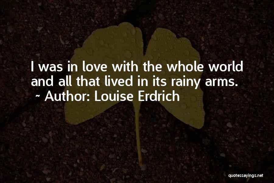 Louise Erdrich Quotes: I Was In Love With The Whole World And All That Lived In Its Rainy Arms.