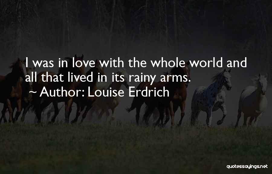Louise Erdrich Quotes: I Was In Love With The Whole World And All That Lived In Its Rainy Arms.