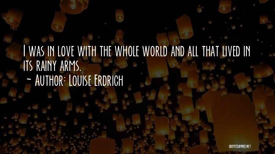 Louise Erdrich Quotes: I Was In Love With The Whole World And All That Lived In Its Rainy Arms.