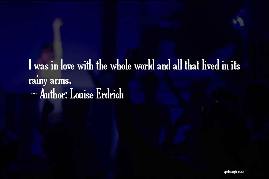 Louise Erdrich Quotes: I Was In Love With The Whole World And All That Lived In Its Rainy Arms.