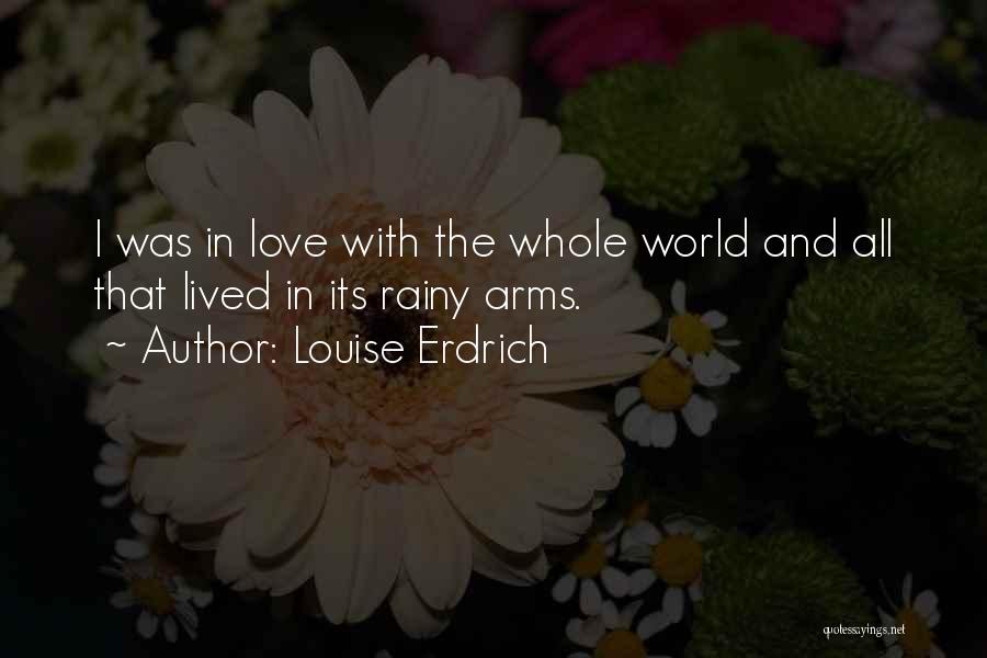 Louise Erdrich Quotes: I Was In Love With The Whole World And All That Lived In Its Rainy Arms.