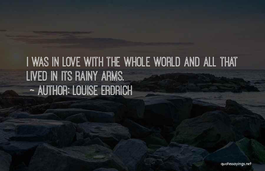 Louise Erdrich Quotes: I Was In Love With The Whole World And All That Lived In Its Rainy Arms.