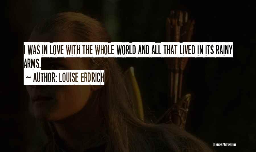 Louise Erdrich Quotes: I Was In Love With The Whole World And All That Lived In Its Rainy Arms.
