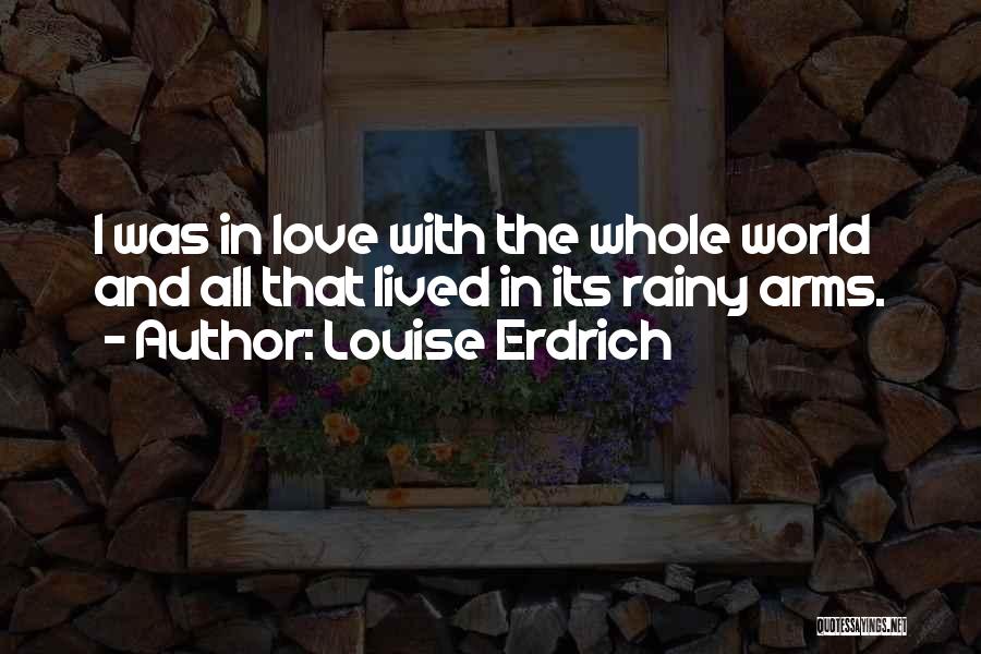 Louise Erdrich Quotes: I Was In Love With The Whole World And All That Lived In Its Rainy Arms.