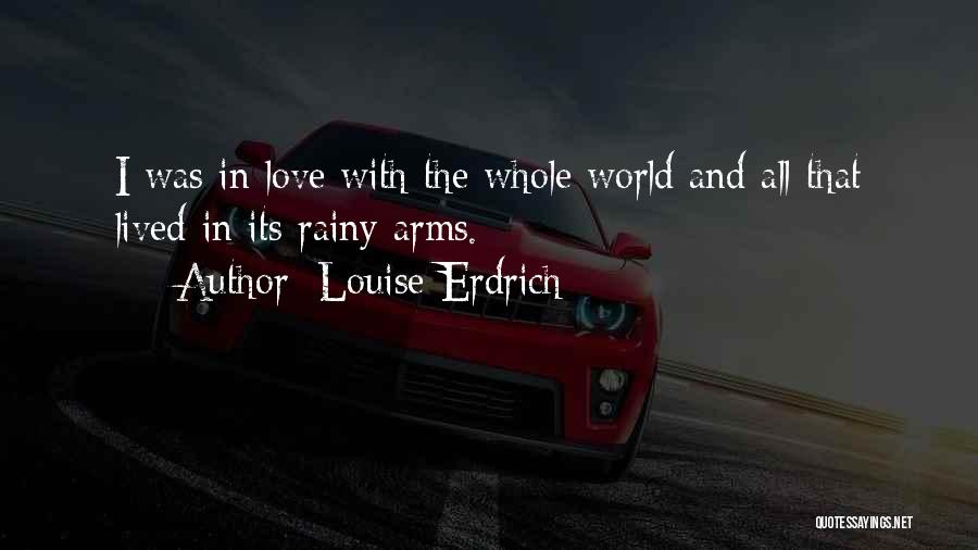 Louise Erdrich Quotes: I Was In Love With The Whole World And All That Lived In Its Rainy Arms.