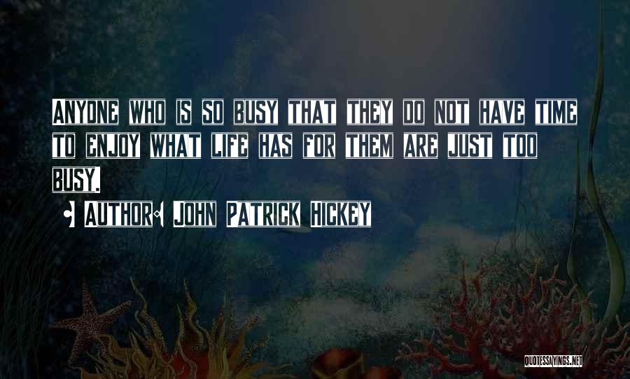 John Patrick Hickey Quotes: Anyone Who Is So Busy That They Do Not Have Time To Enjoy What Life Has For Them Are Just