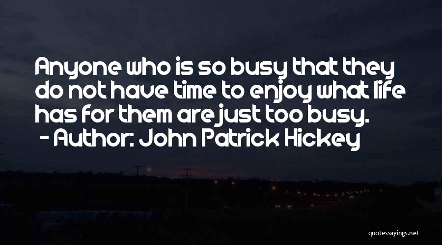 John Patrick Hickey Quotes: Anyone Who Is So Busy That They Do Not Have Time To Enjoy What Life Has For Them Are Just