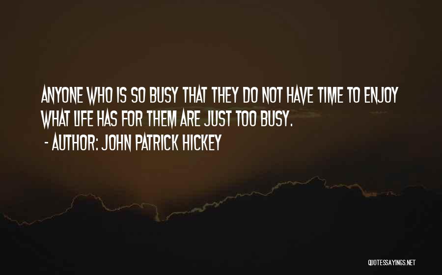John Patrick Hickey Quotes: Anyone Who Is So Busy That They Do Not Have Time To Enjoy What Life Has For Them Are Just