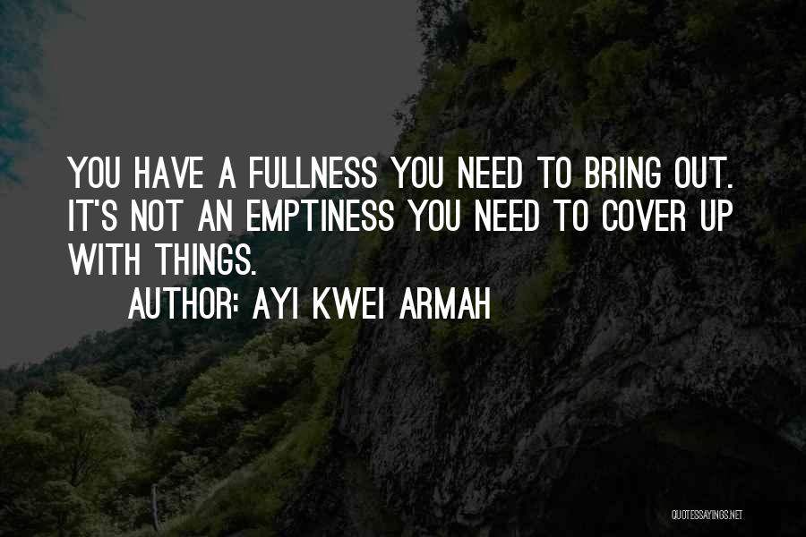 Ayi Kwei Armah Quotes: You Have A Fullness You Need To Bring Out. It's Not An Emptiness You Need To Cover Up With Things.