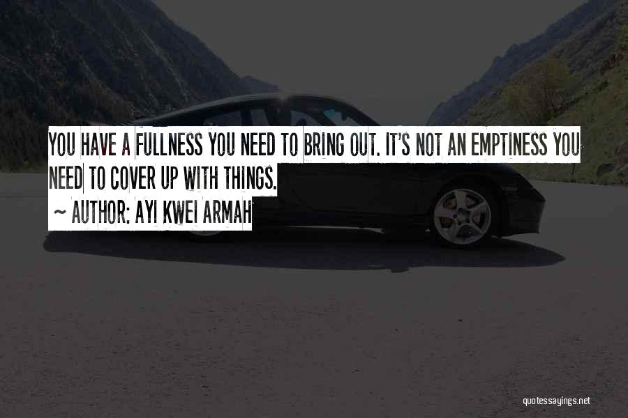 Ayi Kwei Armah Quotes: You Have A Fullness You Need To Bring Out. It's Not An Emptiness You Need To Cover Up With Things.