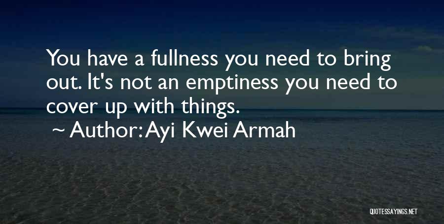 Ayi Kwei Armah Quotes: You Have A Fullness You Need To Bring Out. It's Not An Emptiness You Need To Cover Up With Things.
