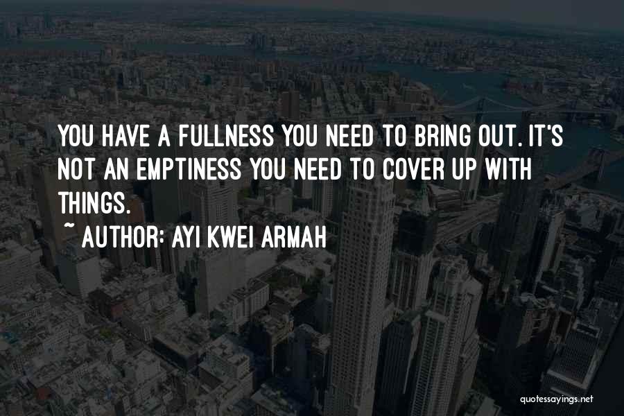 Ayi Kwei Armah Quotes: You Have A Fullness You Need To Bring Out. It's Not An Emptiness You Need To Cover Up With Things.