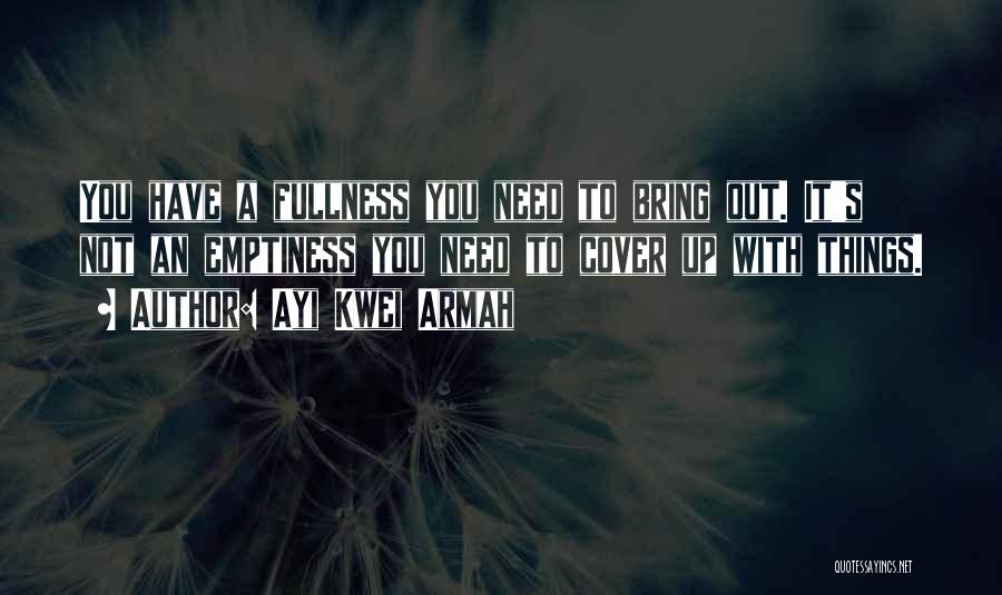 Ayi Kwei Armah Quotes: You Have A Fullness You Need To Bring Out. It's Not An Emptiness You Need To Cover Up With Things.