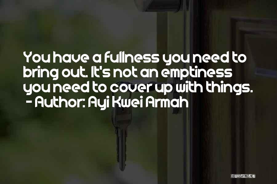 Ayi Kwei Armah Quotes: You Have A Fullness You Need To Bring Out. It's Not An Emptiness You Need To Cover Up With Things.