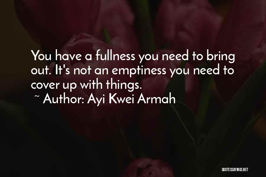 Ayi Kwei Armah Quotes: You Have A Fullness You Need To Bring Out. It's Not An Emptiness You Need To Cover Up With Things.
