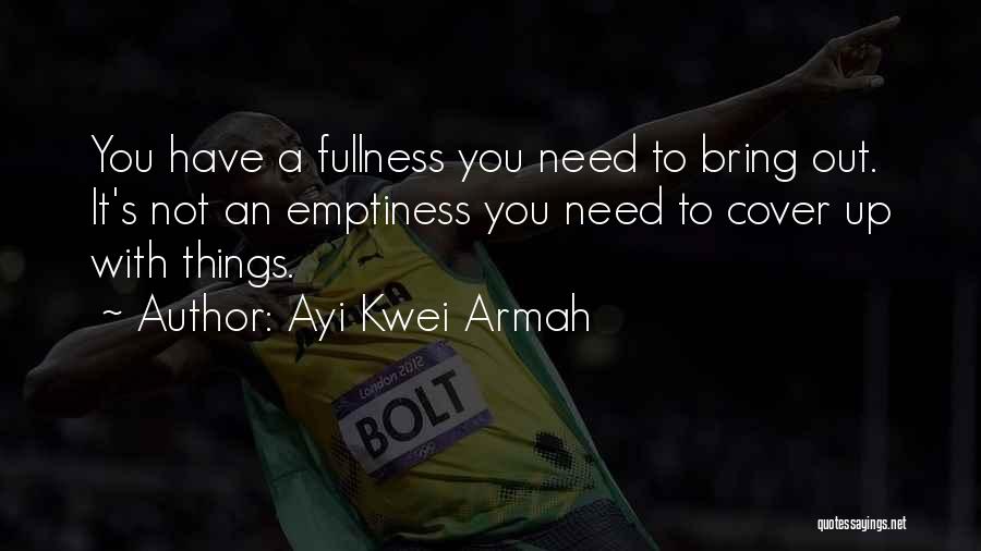 Ayi Kwei Armah Quotes: You Have A Fullness You Need To Bring Out. It's Not An Emptiness You Need To Cover Up With Things.