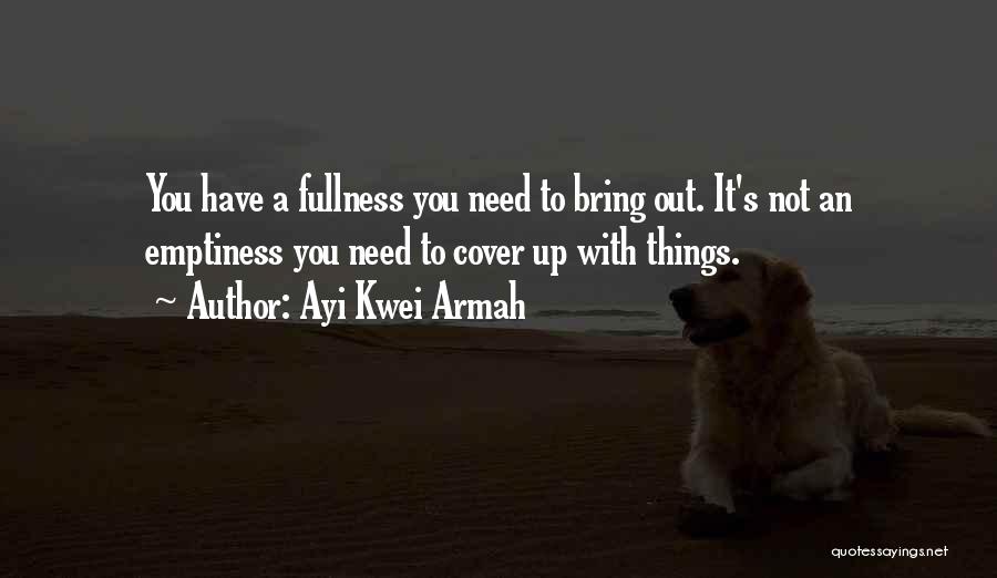 Ayi Kwei Armah Quotes: You Have A Fullness You Need To Bring Out. It's Not An Emptiness You Need To Cover Up With Things.