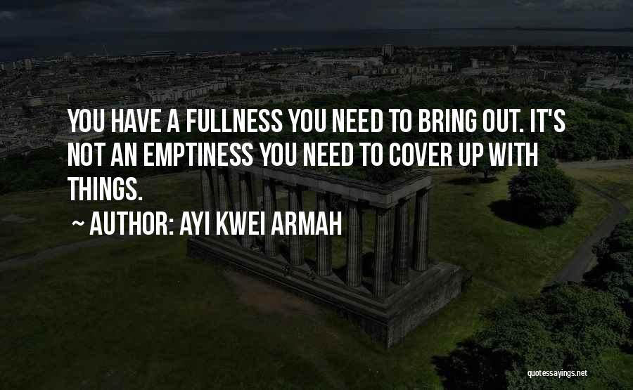 Ayi Kwei Armah Quotes: You Have A Fullness You Need To Bring Out. It's Not An Emptiness You Need To Cover Up With Things.