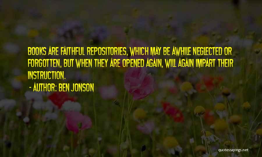 Ben Jonson Quotes: Books Are Faithful Repositories, Which May Be Awhile Neglected Or Forgotten, But When They Are Opened Again, Will Again Impart