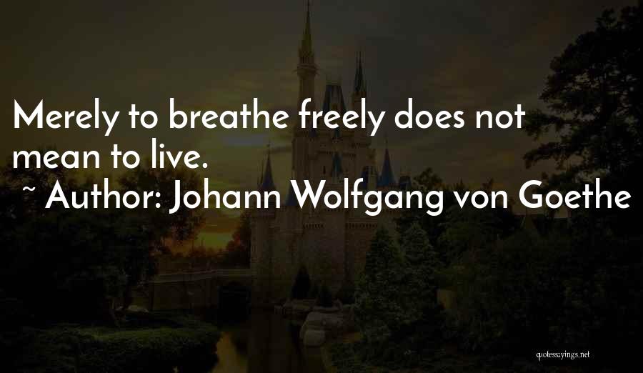 Johann Wolfgang Von Goethe Quotes: Merely To Breathe Freely Does Not Mean To Live.