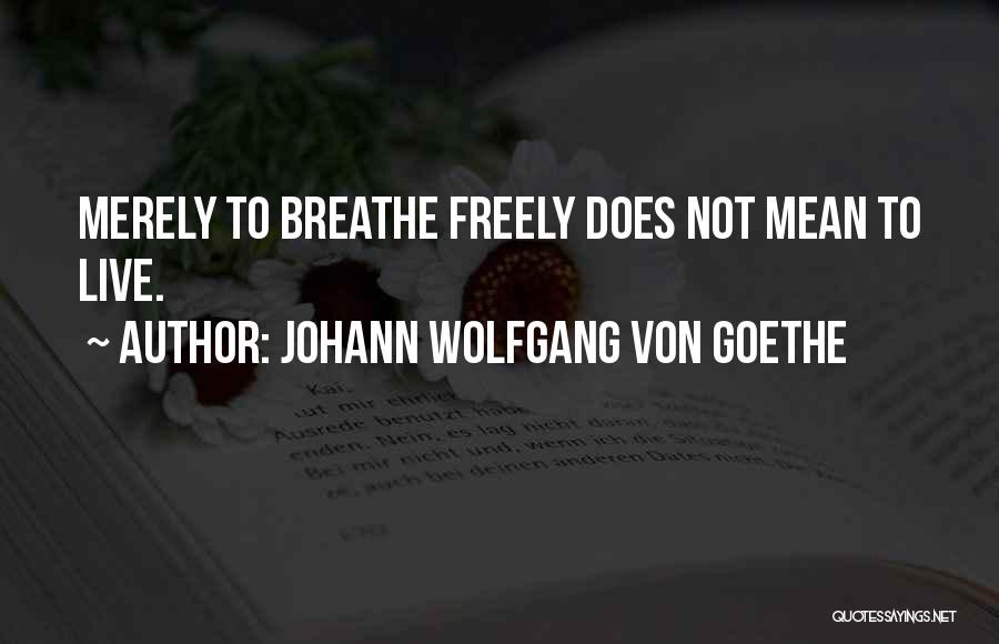 Johann Wolfgang Von Goethe Quotes: Merely To Breathe Freely Does Not Mean To Live.