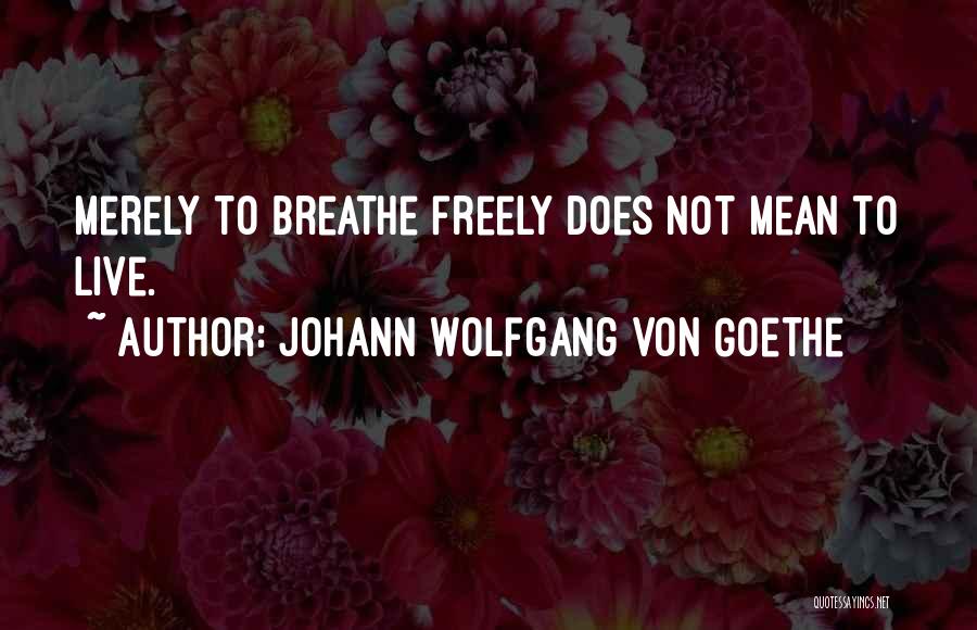 Johann Wolfgang Von Goethe Quotes: Merely To Breathe Freely Does Not Mean To Live.