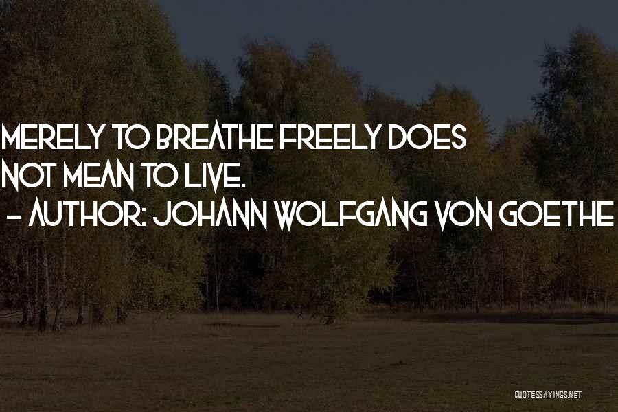 Johann Wolfgang Von Goethe Quotes: Merely To Breathe Freely Does Not Mean To Live.