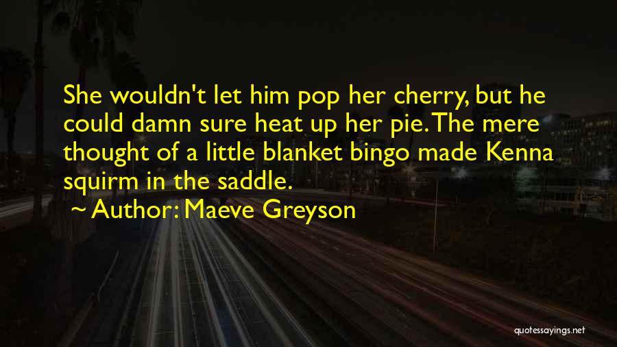 Maeve Greyson Quotes: She Wouldn't Let Him Pop Her Cherry, But He Could Damn Sure Heat Up Her Pie. The Mere Thought Of