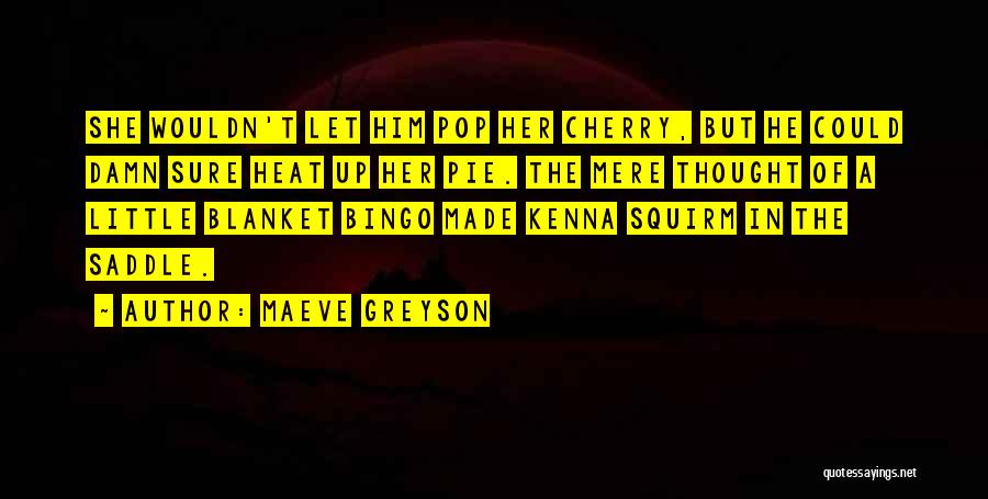 Maeve Greyson Quotes: She Wouldn't Let Him Pop Her Cherry, But He Could Damn Sure Heat Up Her Pie. The Mere Thought Of